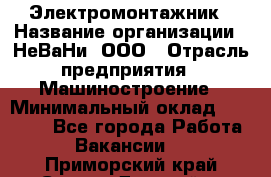 Электромонтажник › Название организации ­ НеВаНи, ООО › Отрасль предприятия ­ Машиностроение › Минимальный оклад ­ 70 000 - Все города Работа » Вакансии   . Приморский край,Спасск-Дальний г.